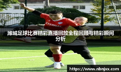 潍城足球比赛精彩直播回放全程回顾与精彩瞬间分析