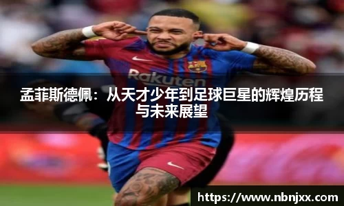 孟菲斯德佩:从天才少年到足球巨星的辉煌历程与未来展望